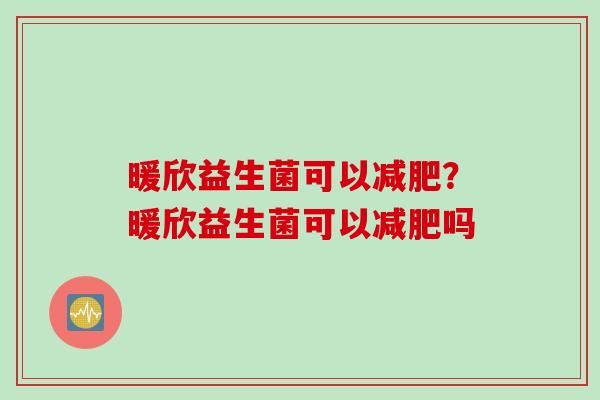 暖欣益生菌可以减肥？暖欣益生菌可以减肥吗