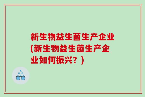 新生物益生菌生产企业(新生物益生菌生产企业如何振兴？)