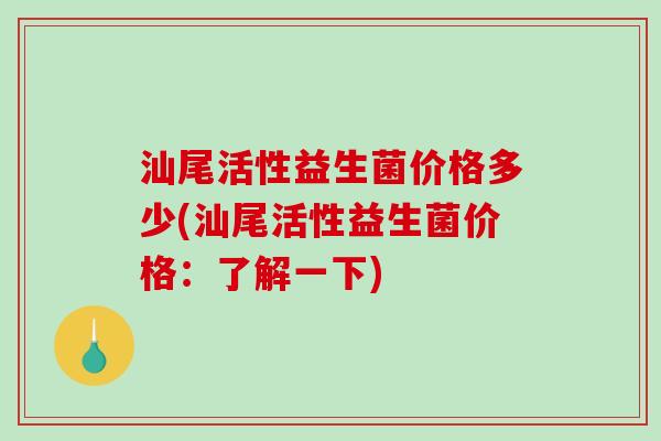 汕尾活性益生菌价格多少(汕尾活性益生菌价格:了解一下) 汕尾活性益生菌价格多少(汕尾活性益生菌价格:了解一下)