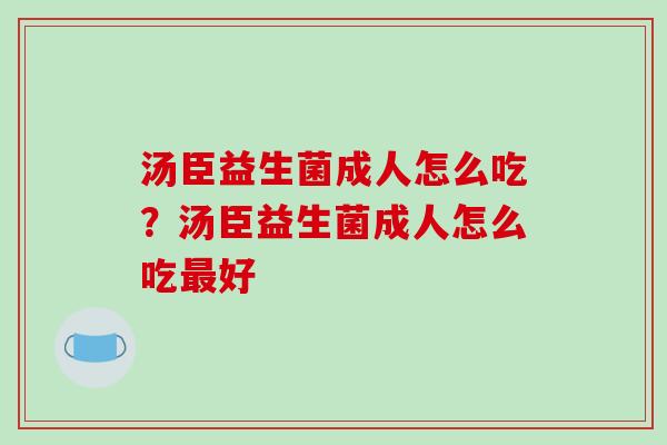 汤臣益生菌成人怎么吃？汤臣益生菌成人怎么吃最好