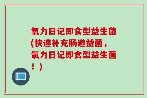 氧力日记即食型益生菌(快速补充肠道益菌，氧力日记即食型益生菌！)