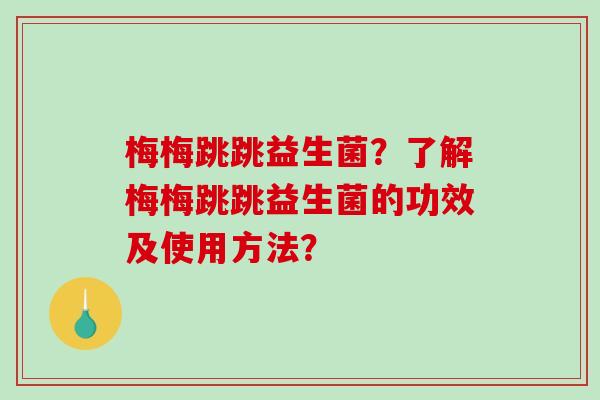 梅梅跳跳益生菌？了解梅梅跳跳益生菌的功效及使用方法？