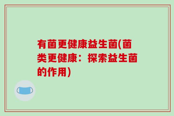 有菌更健康益生菌(菌类更健康：探索益生菌的作用)