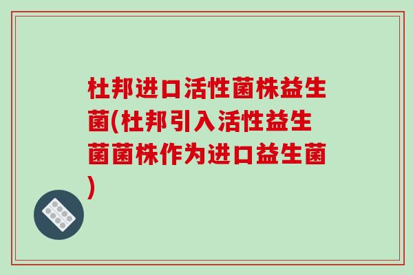杜邦进口活性菌株益生菌(杜邦引入活性益生菌菌株作为进口益生菌)