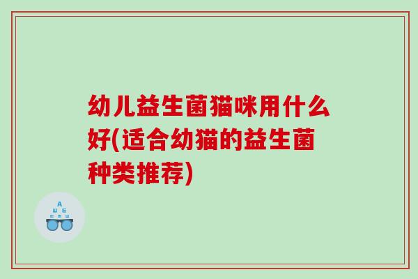 幼儿益生菌猫咪用什么好(适合幼猫的益生菌种类推荐)