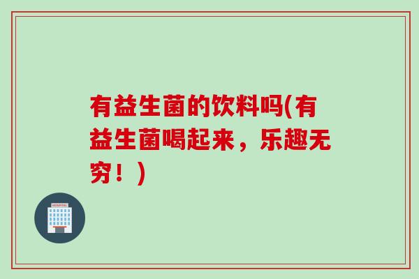 有益生菌的饮料吗(有益生菌喝起来，乐趣无穷！)