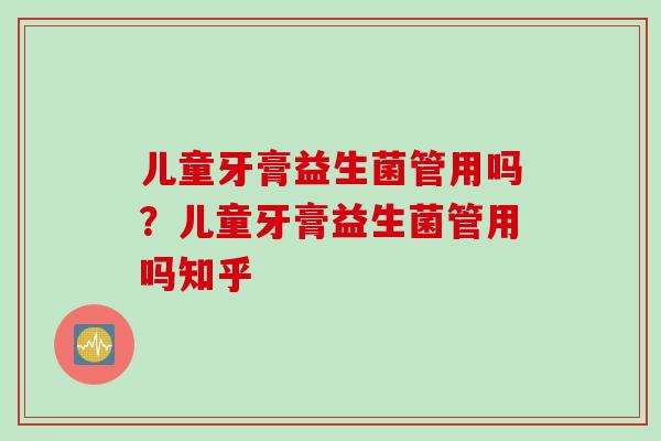 儿童牙膏益生菌管用吗？儿童牙膏益生菌管用吗知乎