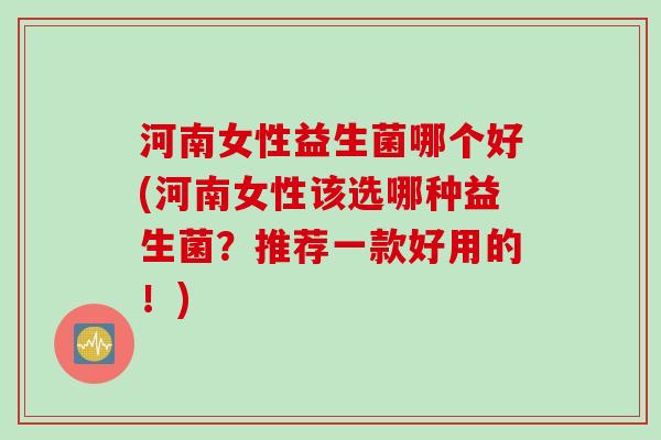 河南女性益生菌哪个好(河南女性该选哪种益生菌?推荐一款好用的!) 河南女性益生菌哪个好(河南女性该选哪种益生菌?推荐一款好用的!)