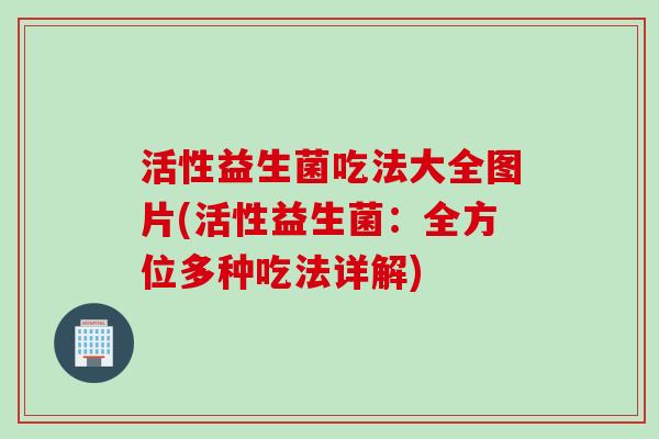活性益生菌吃法大全图片(活性益生菌:全方位多种吃法详解) 活性益生菌吃法大全图片(活性益生菌:全方位多种吃法详解)