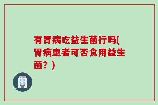 有胃吃益生菌行吗(胃患者可否食用益生菌?) 有胃吃益生菌行吗(胃患者可否食用益生菌?)