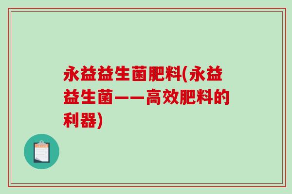 永益益生菌肥料(永益益生菌——高效肥料的利器) 永益益生菌肥料(永益益生菌——高效肥料的利器)