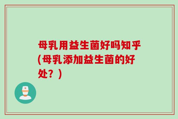 母乳用益生菌好吗知乎(母乳添加益生菌的好处?) 母乳用益生菌好吗知乎(母乳添加益生菌的好处?)