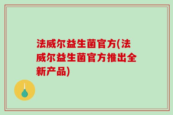 法威尔益生菌官方(法威尔益生菌官方推出全新产品) 法威尔益生菌官方(法威尔益生菌官方推出全新产品)