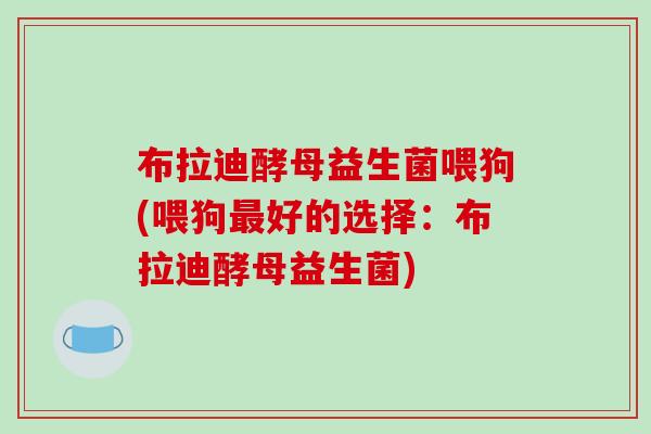 布拉迪酵母益生菌喂狗(喂狗最好的选择：布拉迪酵母益生菌)