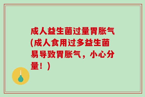 成人益生菌过量胃(成人食用过多益生菌易导致胃,小心分量!) 成人益生菌过量胃(成人食用过多益生菌易导致胃,小心分量!)