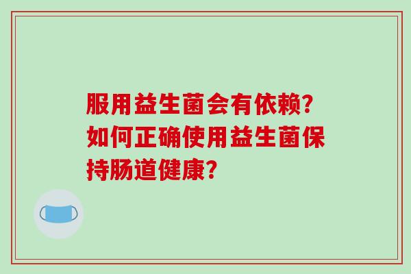 服用益生菌会有依赖？如何正确使用益生菌保持肠道健康？