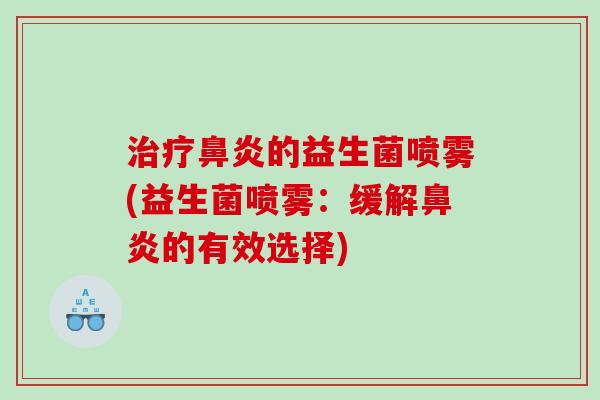 治疗鼻炎的益生菌喷雾(益生菌喷雾：缓解鼻炎的有效选择)
