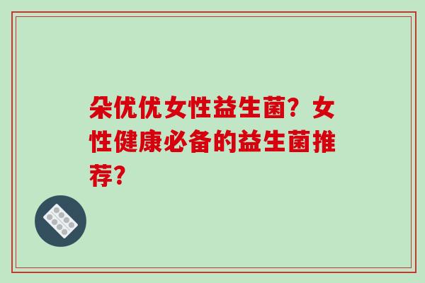 朵优优女性益生菌？女性健康必备的益生菌推荐？