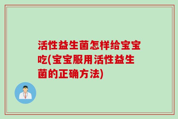 活性益生菌怎样给宝宝吃(宝宝服用活性益生菌的正确方法)