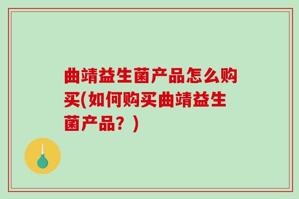 曲靖益生菌产品怎么购买(如何购买曲靖益生菌产品？)