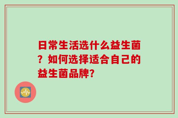 日常生活选什么益生菌？如何选择适合自己的益生菌品牌？