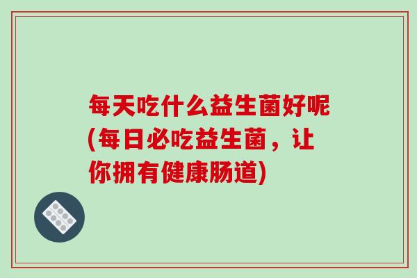 每天吃什么益生菌好呢(每日必吃益生菌，让你拥有健康肠道)