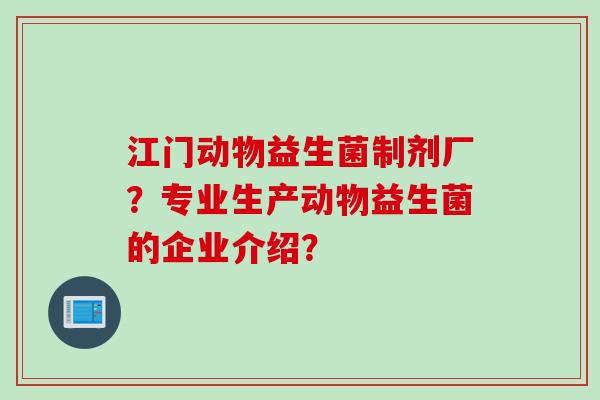 江门动物益生菌制剂厂？专业生产动物益生菌的企业介绍？
