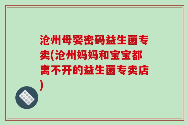 沧州母婴密码益生菌专卖(沧州妈妈和宝宝都离不开的益生菌专卖店)