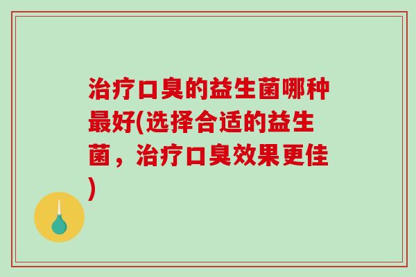 治疗口臭的益生菌哪种最好(选择合适的益生菌，治疗口臭效果更佳)