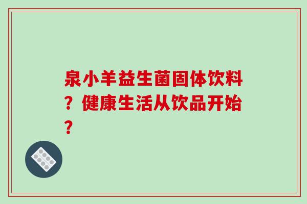 泉小羊益生菌固体饮料？健康生活从饮品开始？