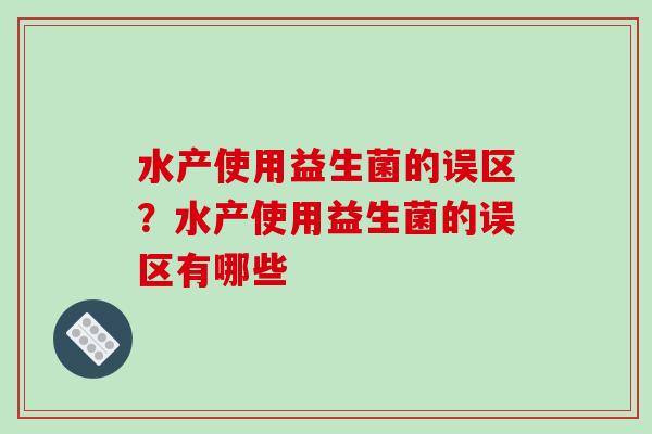 水产使用益生菌的误区？水产使用益生菌的误区有哪些