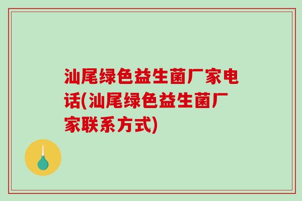 汕尾绿色益生菌厂家电话(汕尾绿色益生菌厂家联系方式)