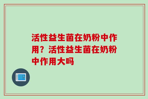 活性益生菌在奶粉中作用？活性益生菌在奶粉中作用大吗