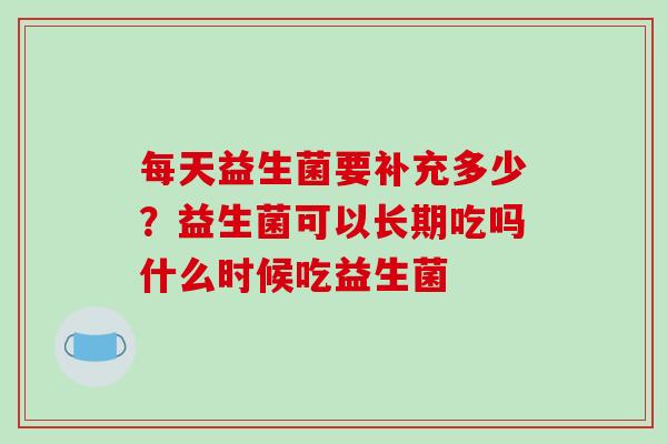 每天益生菌要补充多少？益生菌可以长期吃吗什么时候吃益生菌