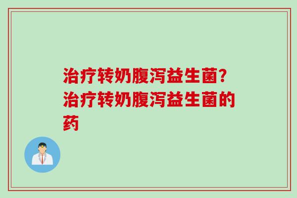 治疗转奶腹泻益生菌？治疗转奶腹泻益生菌的药