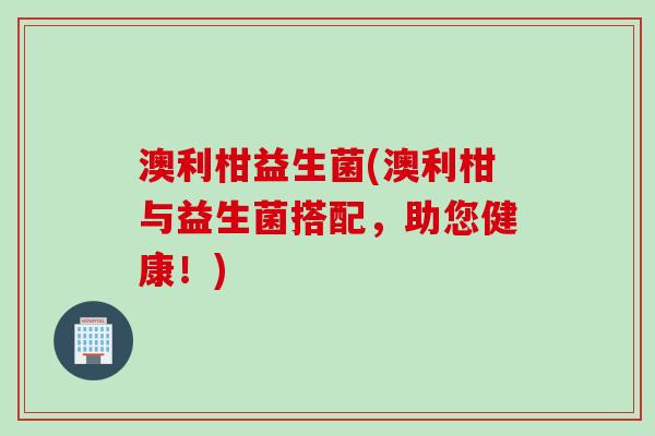 澳利柑益生菌(澳利柑与益生菌搭配，助您健康！)
