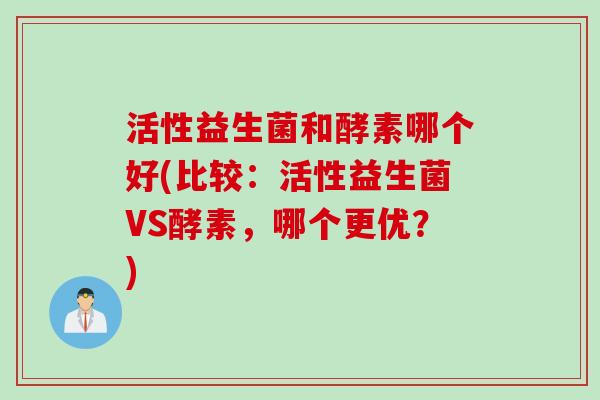 活性益生菌和酵素哪个好(比较：活性益生菌VS酵素，哪个更优？)