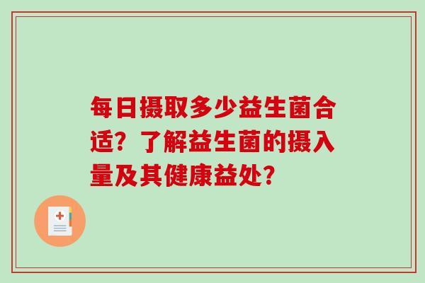 每日摄取多少益生菌合适？了解益生菌的摄入量及其健康益处？