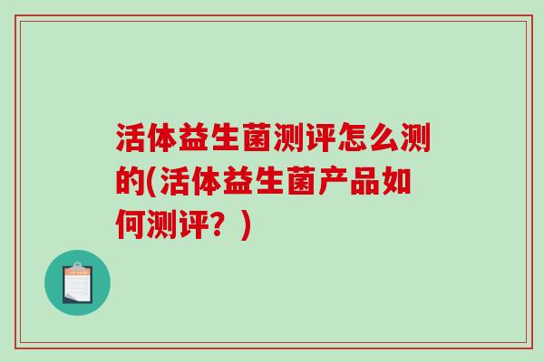 活体益生菌测评怎么测的(活体益生菌产品如何测评？)