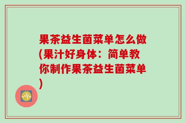 果茶益生菌菜单怎么做(果汁好身体：简单教你制作果茶益生菌菜单)