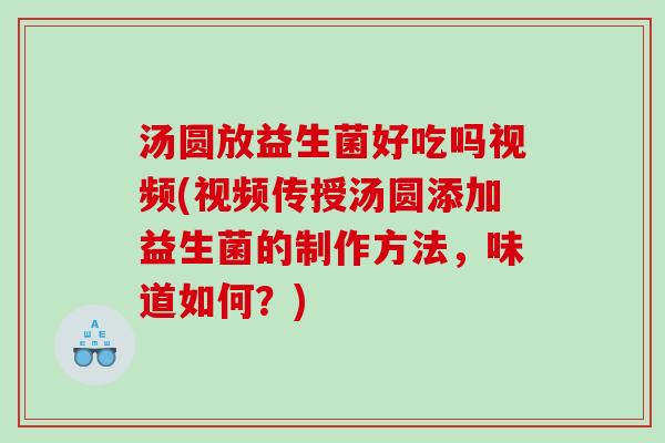 汤圆放益生菌好吃吗视频(视频传授汤圆添加益生菌的制作方法，味道如何？)