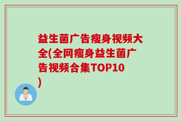 益生菌广告瘦身视频大全(全网瘦身益生菌广告视频合集TOP10)
