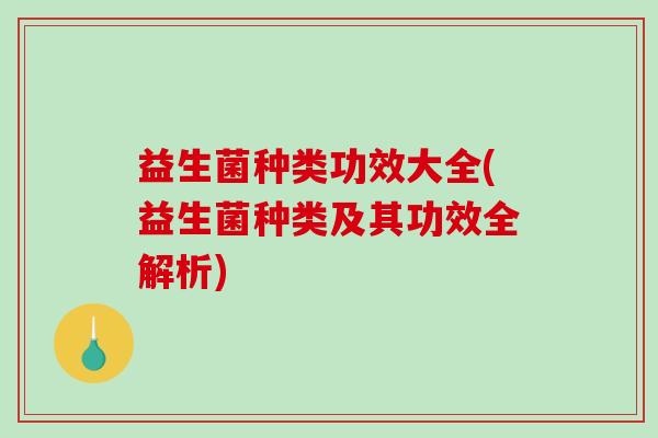 益生菌种类功效大全(益生菌种类及其功效全解析)