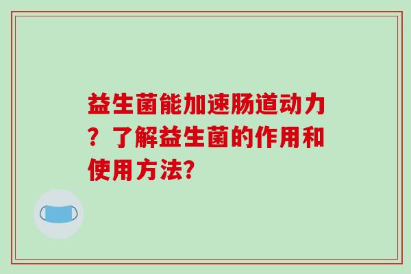 益生菌能加速肠道动力?了解益生菌的作用和使用方法? 益生菌能加速肠道动力?了解益生菌的作用和使用方法?