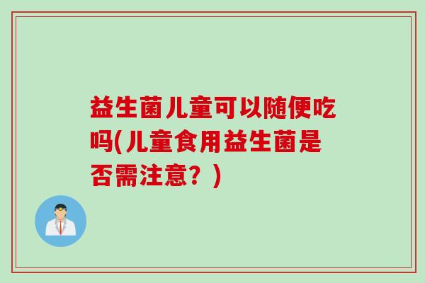 益生菌儿童可以随便吃吗(儿童食用益生菌是否需注意?) 益生菌儿童可以随便吃吗(儿童食用益生菌是否需注意?)