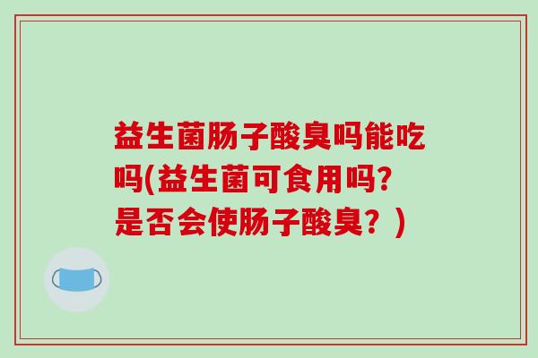 益生菌肠子酸臭吗能吃吗(益生菌可食用吗？是否会使肠子酸臭？)