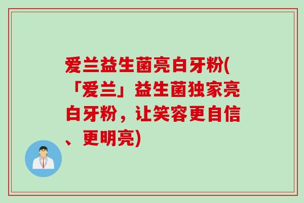 爱兰益生菌亮白牙粉(「爱兰」益生菌独家亮白牙粉,让笑容更自信、更明亮) 爱兰益生菌亮白牙粉(「爱兰」益生菌独家亮白牙粉,让笑容更自信、更明亮)