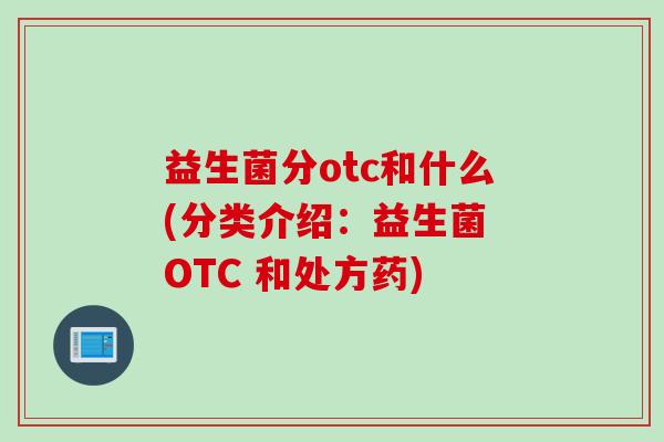 益生菌分otc和什么(分类介绍：益生菌 OTC 和处方药)