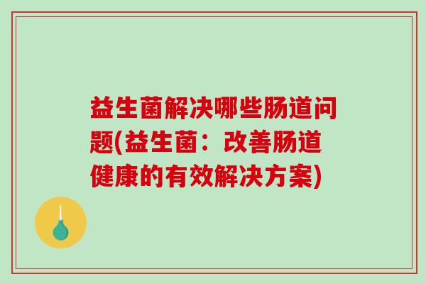 益生菌解决哪些肠道问题(益生菌：改善肠道健康的有效解决方案)