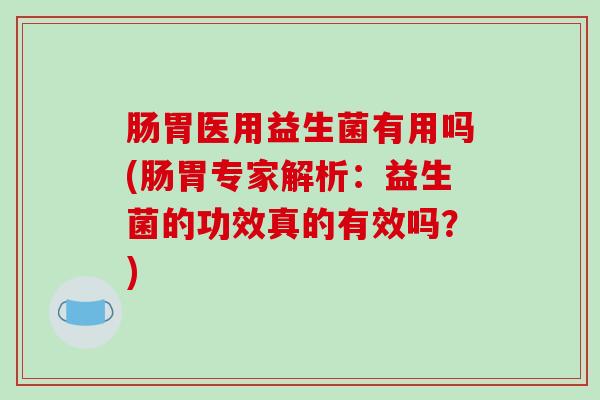 肠胃医用益生菌有用吗(肠胃专家解析：益生菌的功效真的有效吗？)